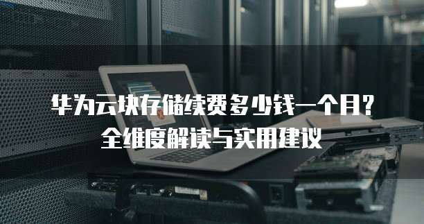 华为云块存储续费多少钱一个月?全维度解读与实用建议