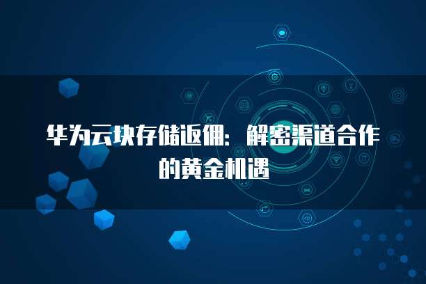 华为云块存储返佣:解密渠道合作的黄金机遇