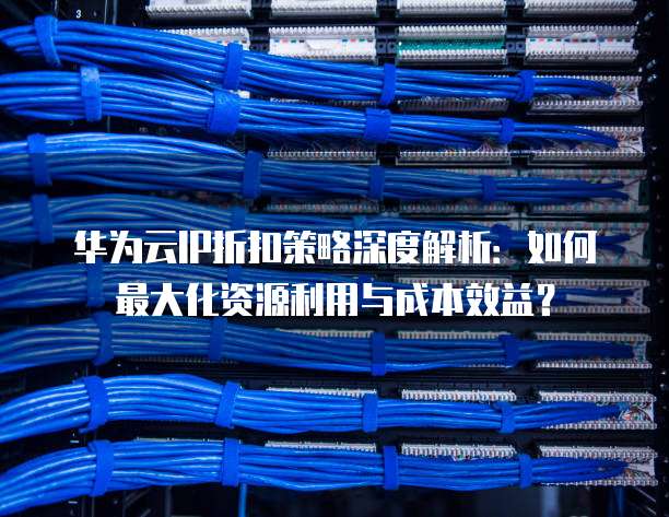 华为云IP折扣策略深度解析:如何最大化资源利用与成本效益?