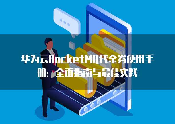 华为云RocketMQ代金券使用手册:全面指南与最佳实践