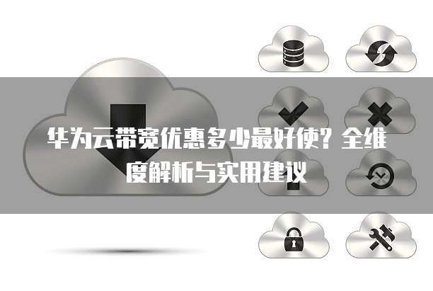 华为云带宽优惠多少最好使?全维度解析与实用建议