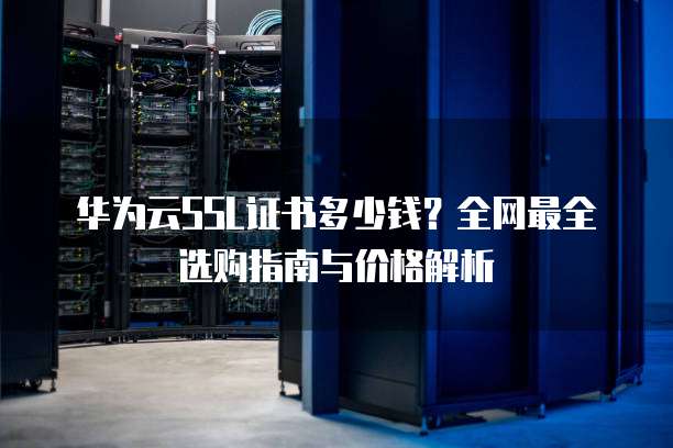 华为云SSL证书多少钱?全网最全选购指南与价格解析