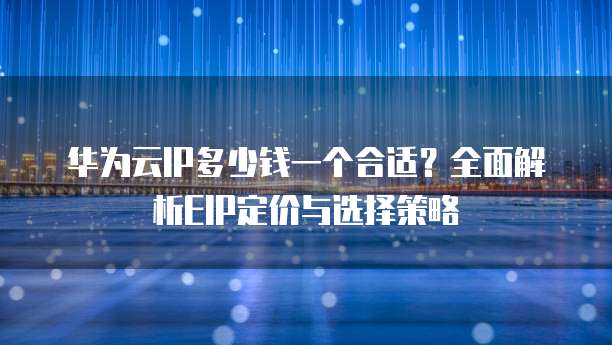 华为云IP多少钱一个合适?全面解析EIP定价与选择策略