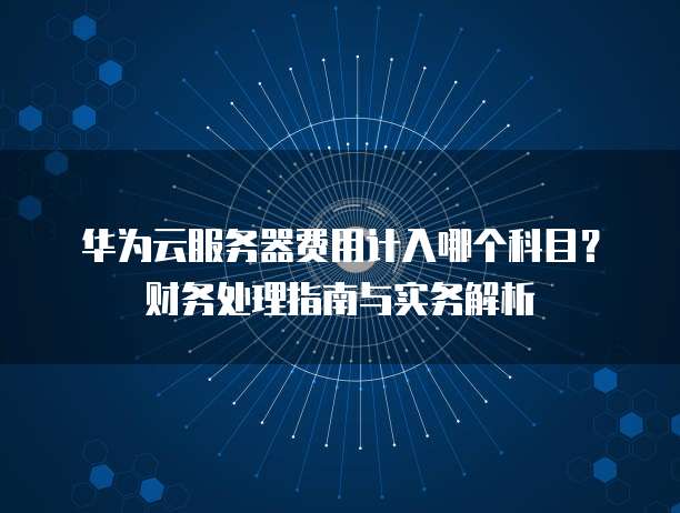 华为云服务器费用计入哪个科目?财务处理指南与实务解析
