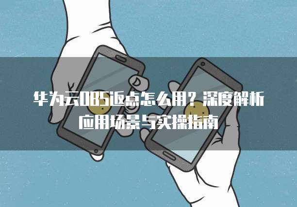 华为云OBS返点怎么用？深度解析应用场景与实操指南