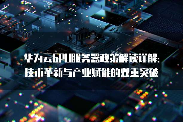 华为云GPU服务器政策解读详解:技术革新与产业赋能的双重突破
