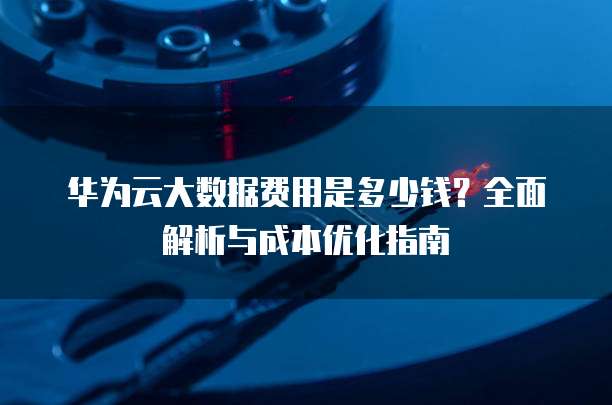 华为云大数据费用是多少钱?全面解析与成本优化指南
