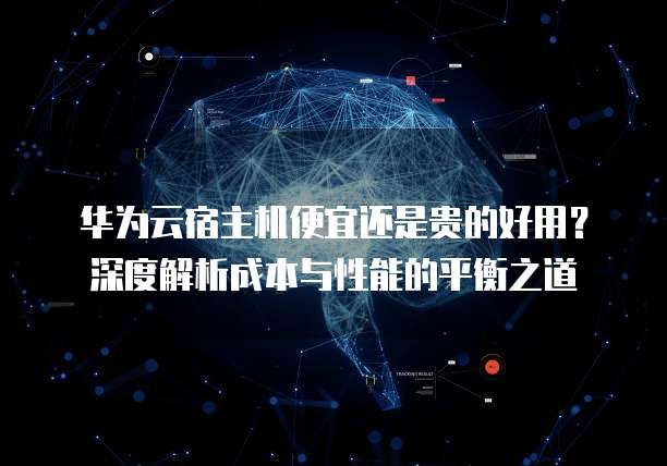 华为云宿主机便宜还是贵的好用?深度解析成本与性能的平衡之道