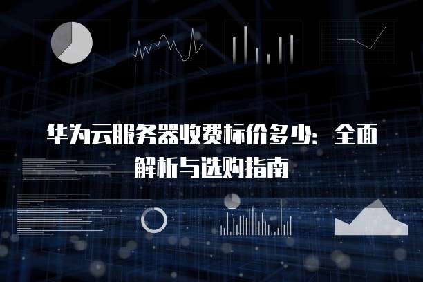 华为云服务器收费标价多少:全面解析与选购指南