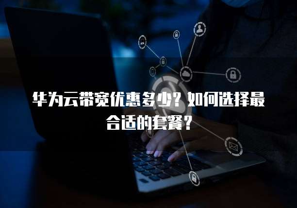 华为云带宽优惠多少?如何选择最合适的套餐?