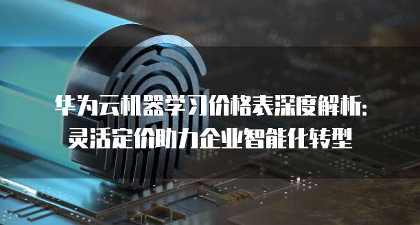 华为云机器学习价格表深度解析:灵活定价助力企业智能化转型