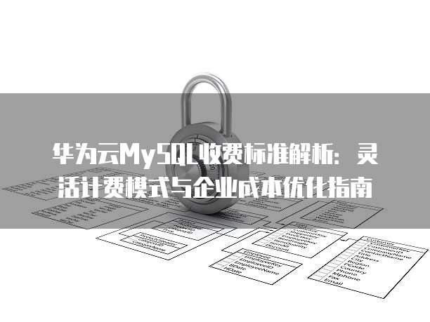 华为云MySQL收费标准解析:灵活计费模式与企业成本优化指南