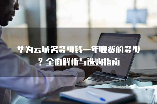 华为云域名多少钱一年收费的多少?全面解析与选购指南
