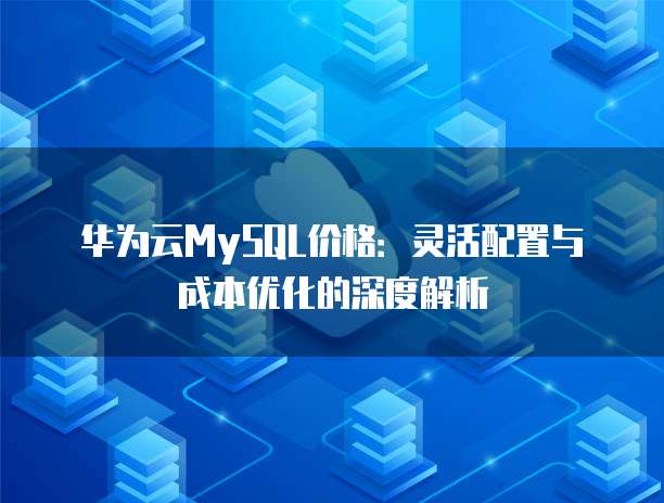 华为云MySQL价格:灵活配置与成本优化的深度解析