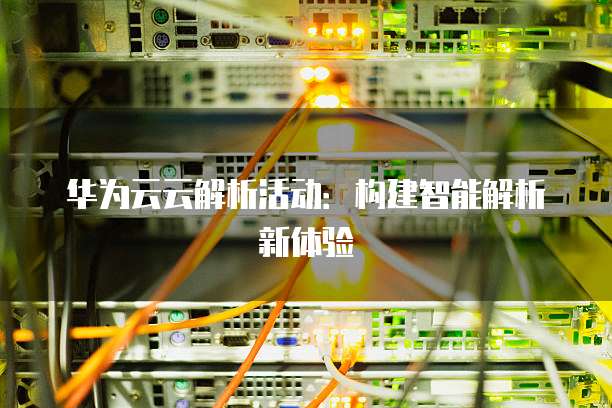 华为云云解析活动:构建智能解析新体验