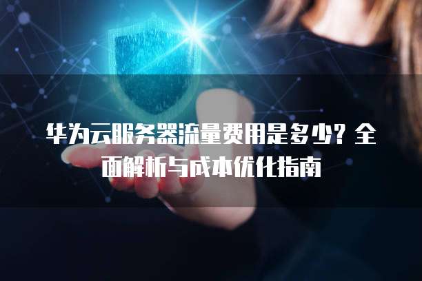 华为云服务器流量费用是多少?全面解析与成本优化指南