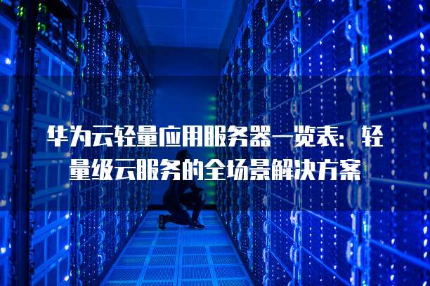 华为云轻量应用服务器一览表:轻量级云服务的全场景解决方案