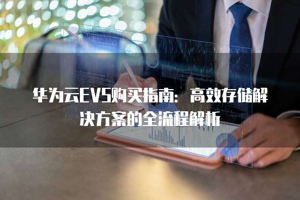 华为云EVS购买指南：高效存储解决方案的全流程解析