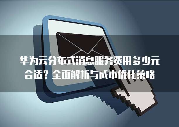 华为云分布式消息服务费用多少元合适?全面解析与成本优化策略