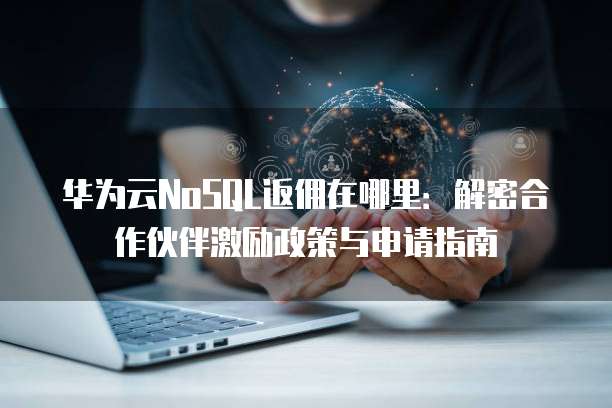 华为云NoSQL返佣在哪里:解密合作伙伴激励政策与申请指南