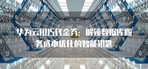华为云RDS代金券:解锁数据库服务成本优化的智能钥匙