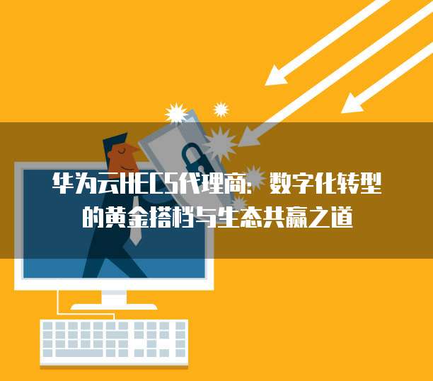 华为云HECS代理商:数字化转型的黄金搭档与生态共赢之道