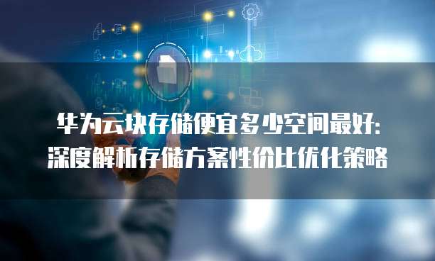 华为云块存储便宜多少空间最好:深度解析存储方案性价比优化策略