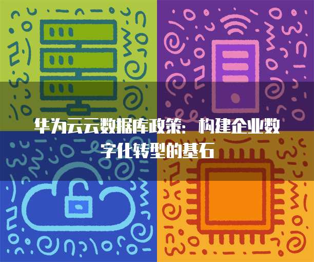 华为云云数据库政策:构建企业数字化转型的基石