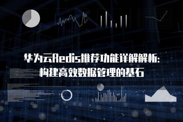 华为云Redis推荐功能详解解析:构建高效数据管理的基石