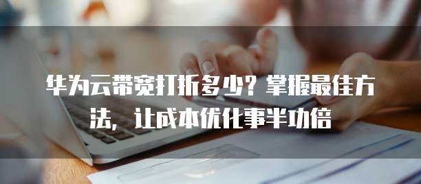 华为云带宽打折多少?掌握最佳方法,让成本优化事半功倍