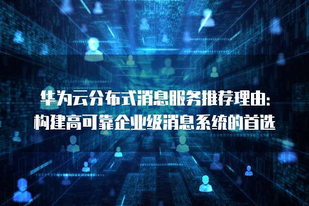 华为云分布式消息服务推荐理由:构建高可靠企业级消息系统的首选