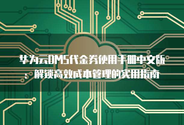 华为云DMS代金券使用手册中文版:解锁高效成本管理的实用指南