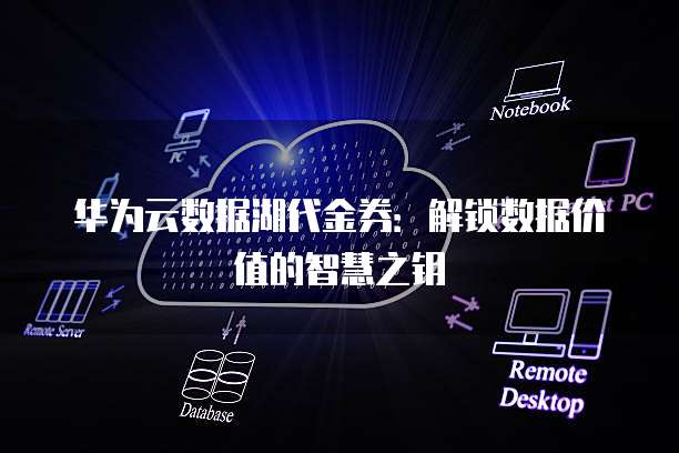 华为云数据湖代金券：解锁数据价值的智慧之钥