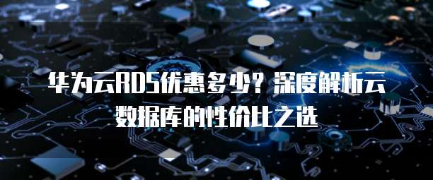 华为云RDS优惠多少?深度解析云数据库的性价比之选