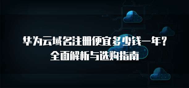 华为云域名注册便宜多少钱一年?全面解析与选购指南