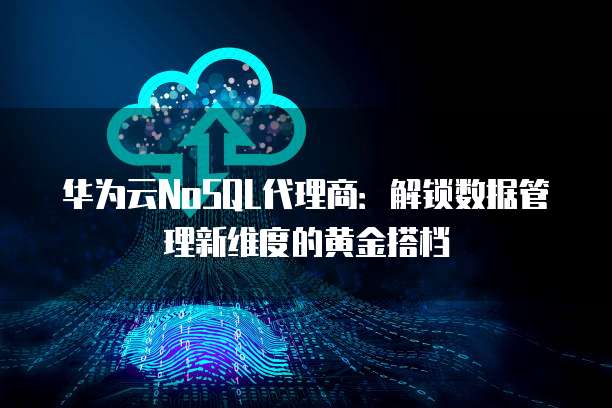 华为云NoSQL代理商:解锁数据管理新维度的黄金搭档