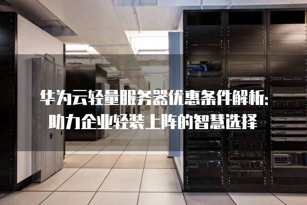 华为云轻量服务器优惠条件解析:助力企业轻装上阵的智慧选择