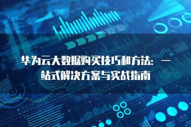 华为云大数据购买技巧和方法:一站式解决方案与实战指南