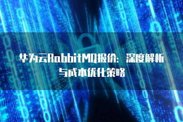 华为云RabbitMQ报价:深度解析与成本优化策略