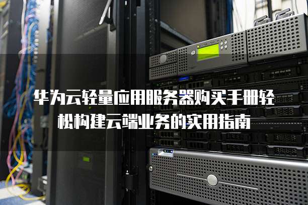 华为云轻量应用服务器购买手册轻松构建云端业务的实用指南  