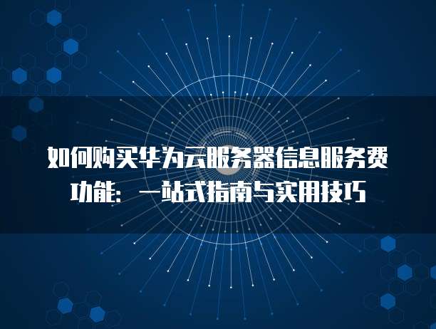如何购买华为云服务器信息服务费功能:一站式指南与实用技巧