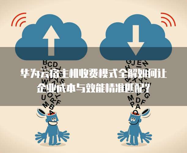 华为云宿主机收费模式全解如何让企业成本与效能精准匹配?