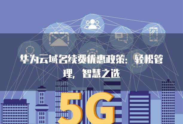 华为云域名续费优惠政策:轻松管理,智慧之选