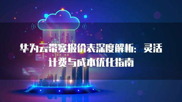 华为云带宽报价表深度解析：灵活计费与成本优化指南