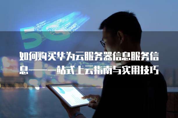 如何购买华为云服务器信息服务信息——一站式上云指南与实用技巧