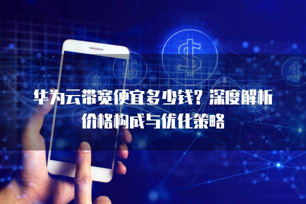 华为云带宽便宜多少钱?深度解析价格构成与优化策略