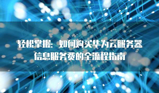轻松掌握：如何购买华为云服务器信息服务费的全流程指南
