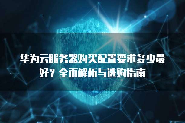华为云服务器购买配置要求多少最好?全面解析与选购指南