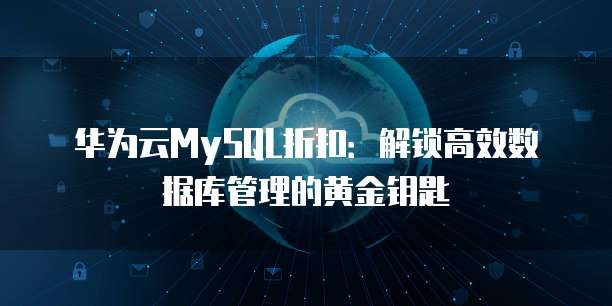华为云MySQL折扣:解锁高效数据库管理的黄金钥匙