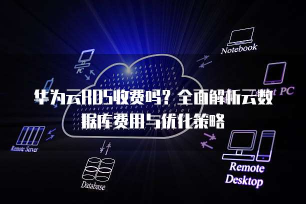 华为云RDS收费吗?全面解析云数据库费用与优化策略